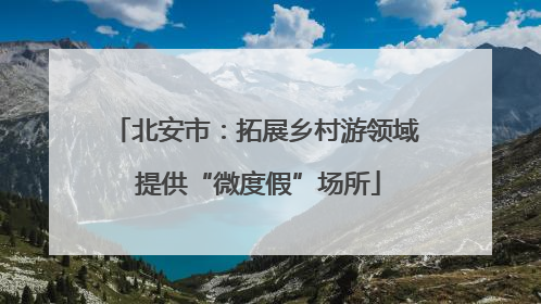 北安市：拓展乡村游领域 提供“微度假”场所