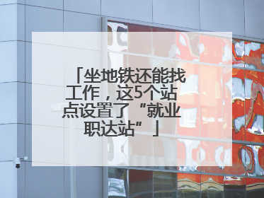 坐地铁还能找工作，这5个站点设置了“就业职达站”
