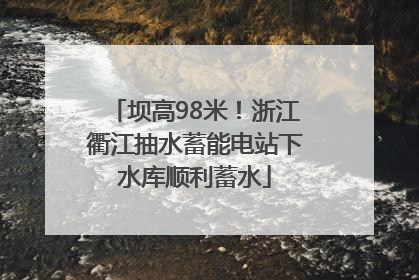 坝高98米！浙江衢江抽水蓄能电站下水库顺利蓄水