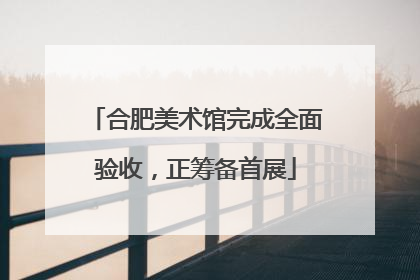 合肥美术馆完成全面验收，正筹备首展