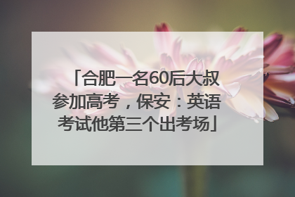 合肥一名60后大叔参加高考，保安：英语考试他第三个出考场