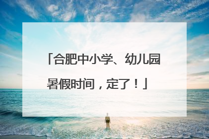 合肥中小学、幼儿园暑假时间，定了！