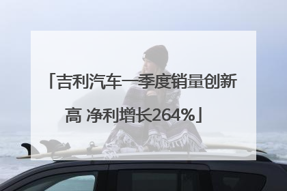 吉利汽车一季度销量创新高 净利增长264%