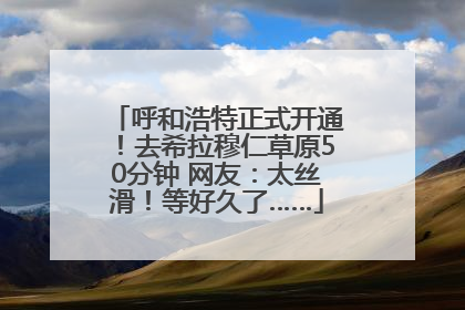 呼和浩特正式开通！去希拉穆仁草原50分钟 网友：太丝滑！等好久了……