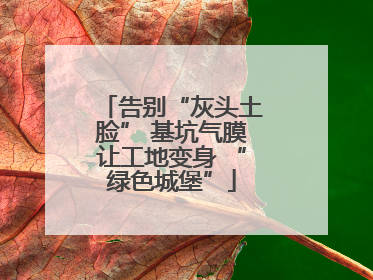 告别“灰头土脸” 基坑气膜让工地变身 “绿色城堡”