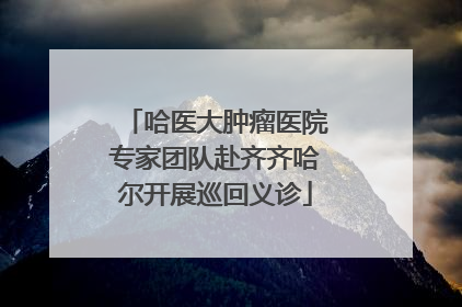 哈医大肿瘤医院专家团队赴齐齐哈尔开展巡回义诊