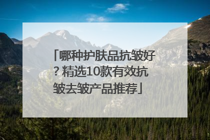哪种护肤品抗皱好？精选10款有效抗皱去皱产品推荐