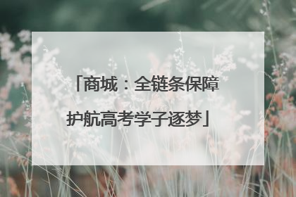 商城：全链条保障护航高考学子逐梦