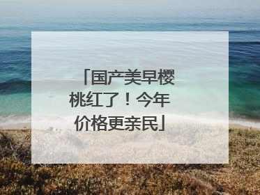 国产美早樱桃红了！今年价格更亲民