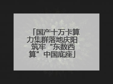 国产十万卡算力集群落地庆阳 筑牢“东数西算”中国底座