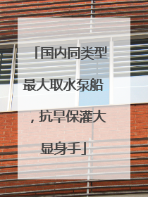 国内同类型最大取水泵船，抗旱保灌大显身手