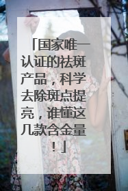 国家唯一认证的祛斑产品，科学去除斑点提亮，谁懂这几款含金量！