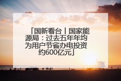 国新看台丨国家能源局：过去五年年均为用户节省办电投资约600亿元