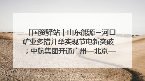 国资驿站｜山东能源三河口矿业多措并举实现节电新突破；中航集团开通广州—北京—格拉斯哥全货机航线