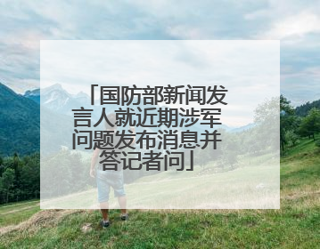 国防部新闻发言人就近期涉军问题发布消息并答记者问