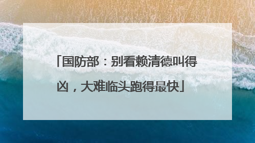 国防部：别看赖清德叫得凶，大难临头跑得最快