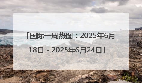 国际一周热图：2025年6月18日－2025年6月24日