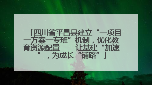 四川省平昌县建立“一项目一方案一专班”机制，优化教育资源配置——让基建“加速”，为成长“铺路”