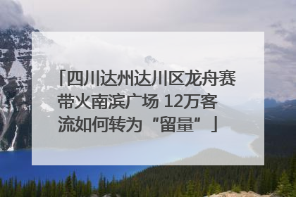 四川达州达川区龙舟赛带火南滨广场 12万客流如何转为“留量”