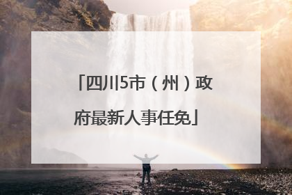 四川5市（州）政府最新人事任免
