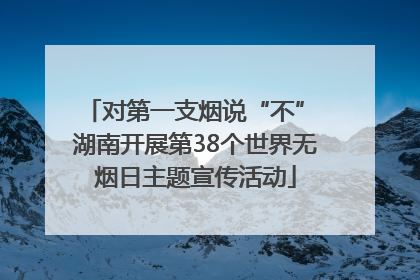 对第一支烟说“不” 湖南开展第38个世界无烟日主题宣传活动