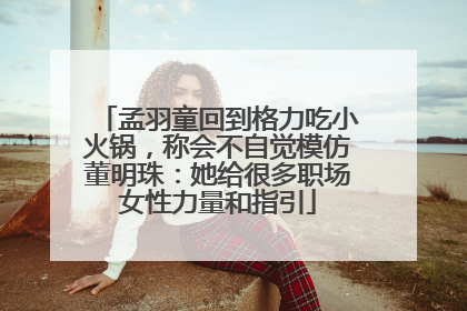 孟羽童回到格力吃小火锅，称会不自觉模仿董明珠：她给很多职场女性力量和指引