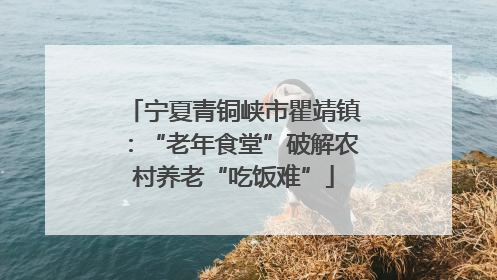 宁夏青铜峡市瞿靖镇：“老年食堂”破解农村养老“吃饭难”
