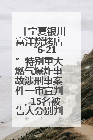 宁夏银川富洋烧烤店“6·21”特别重大燃气爆炸事故涉刑事案件一审宣判，15名被告人分别判刑六年至一年不等