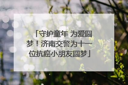 守护童年 为爱圆梦！济南交警为十一位抗癌小朋友圆梦