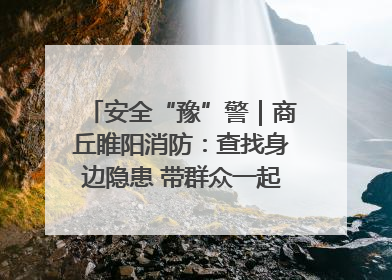 安全“豫”警｜商丘睢阳消防：查找身边隐患 带群众一起“涨知识”