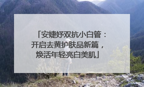 安婕妤双抗小白管：开启去黄护肤品新篇，焕活年轻亮白美肌