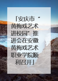 安庆市“黄梅戏艺术进校园”推进会在安徽黄梅戏艺术职业学院顺利召开