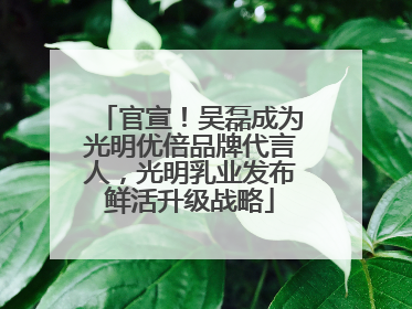 官宣！吴磊成为光明优倍品牌代言人，光明乳业发布鲜活升级战略