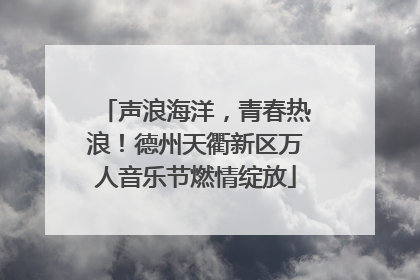 声浪海洋，青春热浪！德州天衢新区万人音乐节燃情绽放