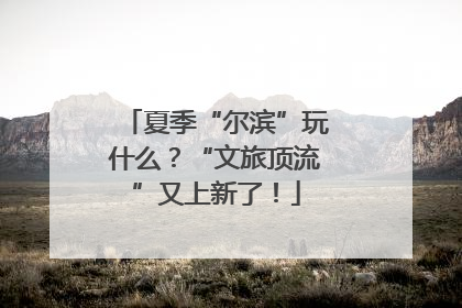 夏季“尔滨”玩什么？“文旅顶流”又上新了！