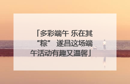 多彩端午 乐在其“粽” 遂昌这场端午活动有趣又温馨