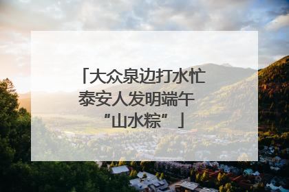 大众泉边打水忙 泰安人发明端午“山水粽”