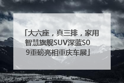 大六座，真三排，家用智慧旗舰SUV深蓝S09重磅亮相重庆车展