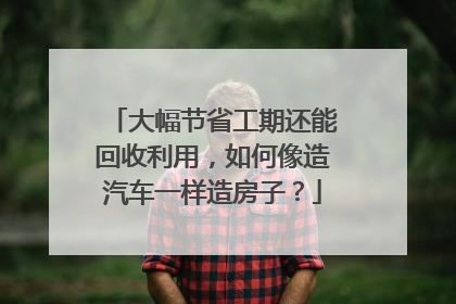 大幅节省工期还能回收利用，如何像造汽车一样造房子？