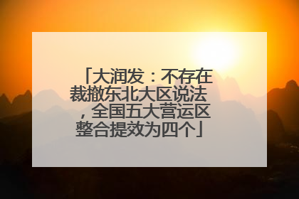 大润发：不存在裁撤东北大区说法，全国五大营运区整合提效为四个