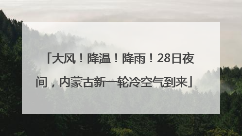 大风！降温！降雨！28日夜间，内蒙古新一轮冷空气到来