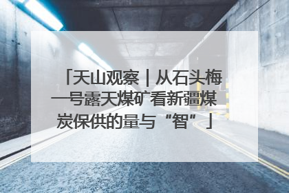 天山观察｜从石头梅一号露天煤矿看新疆煤炭保供的量与“智”