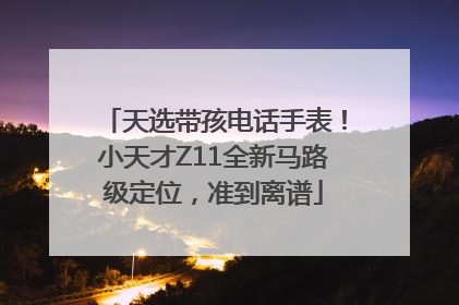 天选带孩电话手表！小天才Z11全新马路级定位，准到离谱