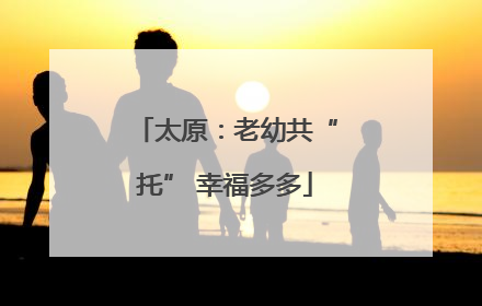 太原：老幼共“托” 幸福多多