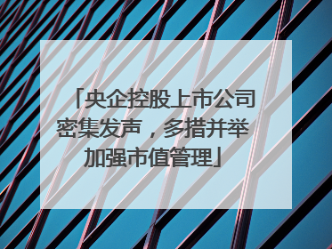 央企控股上市公司密集发声，多措并举加强市值管理