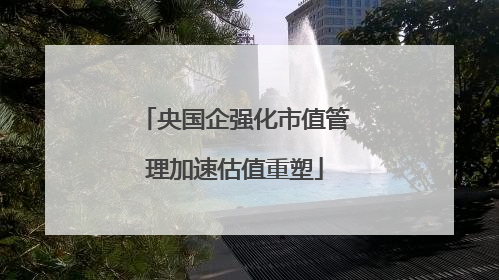央国企强化市值管理加速估值重塑