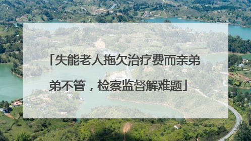 失能老人拖欠治疗费而亲弟弟不管，检察监督解难题