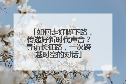 如何走好脚下路，传递好新时代声音？寻访长征路，一次跨越时空的对话