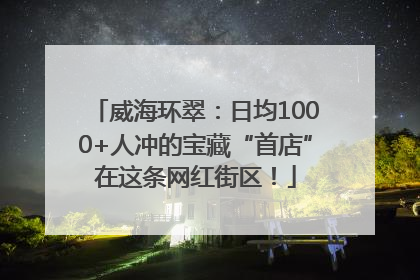 威海环翠：日均1000+人冲的宝藏“首店”在这条网红街区！