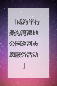 威海举行桑沟湾湿地公园巡河志愿服务活动
